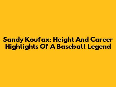 Sandy Koufax: Height And Career Highlights Of A Baseball Legend