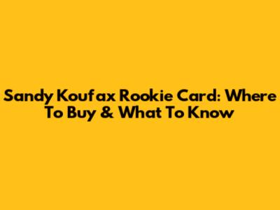 Sandy Koufax Rookie Card: Where To Buy & What To Know