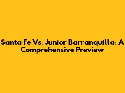 Santa Fe Vs. Junior Barranquilla: A Comprehensive Preview