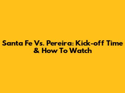 Santa Fe Vs. Pereira: Kick-off Time & How To Watch