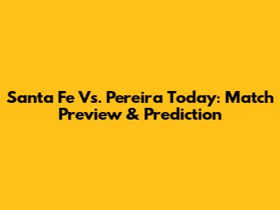 Santa Fe Vs. Pereira Today: Match Preview & Prediction