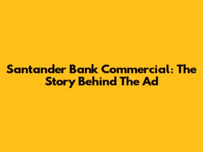 Santander Bank Commercial: The Story Behind The Ad