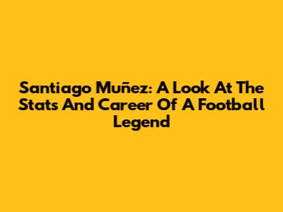 Santiago Muñez: A Look At The Stats And Career Of A Football Legend