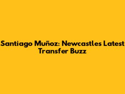 Santiago Muñoz: Newcastle's Latest Transfer Buzz