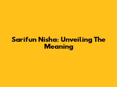 Sarifun Nisha: Unveiling The Meaning