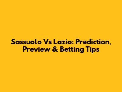 Sassuolo Vs Lazio: Prediction, Preview & Betting Tips