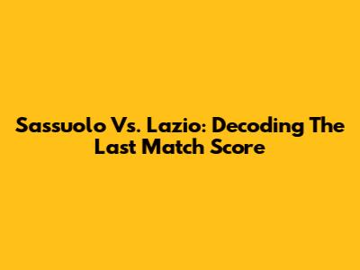 Sassuolo Vs. Lazio: Decoding The Last Match Score