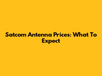 Satcom Antenna Prices: What To Expect