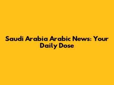Saudi Arabia Arabic News: Your Daily Dose