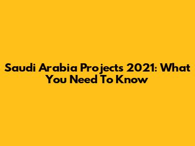 Saudi Arabia Projects 2021: What You Need To Know