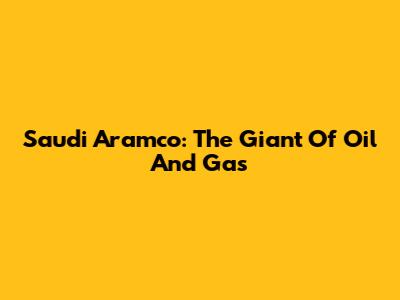 Saudi Aramco: The Giant Of Oil And Gas
