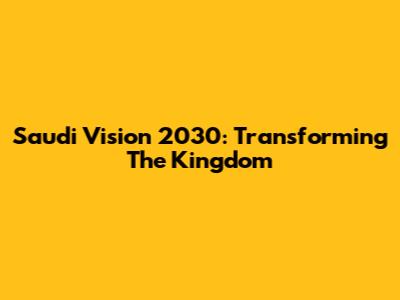 Saudi Vision 2030: Transforming The Kingdom