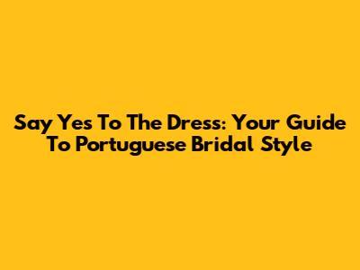 Say Yes To The Dress: Your Guide To Portuguese Bridal Style