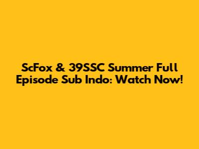 ScFox & 39SSC Summer Full Episode Sub Indo: Watch Now!