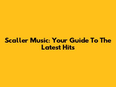 Scaller Music: Your Guide To The Latest Hits
