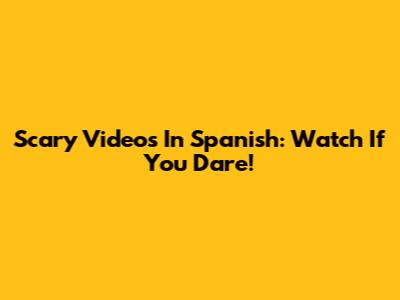 Scary Videos In Spanish: Watch If You Dare!