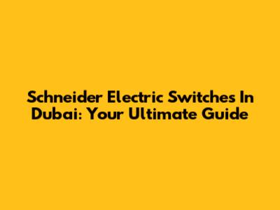 Schneider Electric Switches In Dubai: Your Ultimate Guide