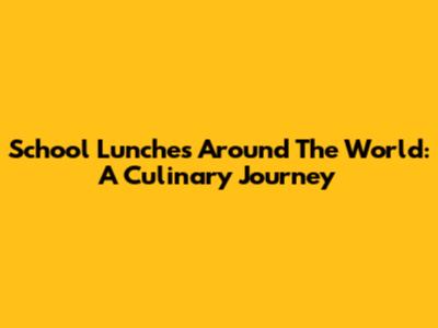 School Lunches Around The World: A Culinary Journey