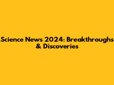 Science News 2024: Breakthroughs & Discoveries