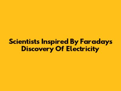 Scientists Inspired By Faraday's Discovery Of Electricity