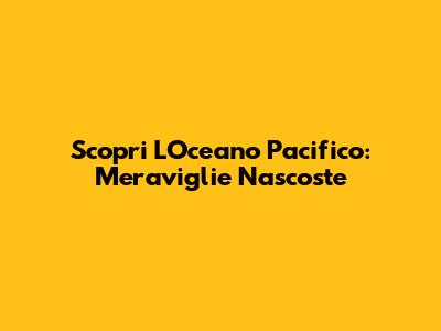 Scopri L'Oceano Pacifico: Meraviglie Nascoste