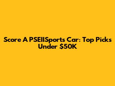 Score A PSEIISports Car: Top Picks Under $50K