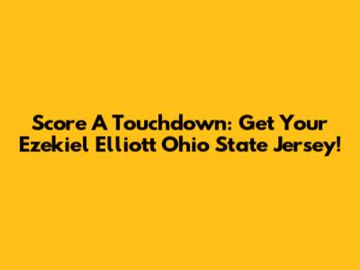 Score A Touchdown: Get Your Ezekiel Elliott Ohio State Jersey!