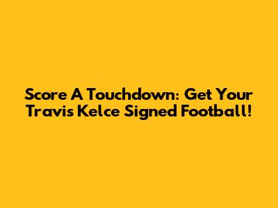 Score A Touchdown: Get Your Travis Kelce Signed Football!
