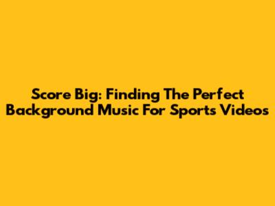 Score Big: Finding The Perfect Background Music For Sports Videos