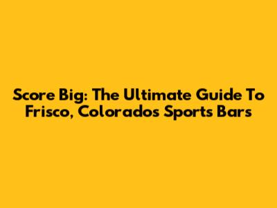 Score Big: The Ultimate Guide To Frisco, Colorado's Sports Bars