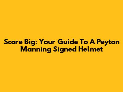 Score Big: Your Guide To A Peyton Manning Signed Helmet