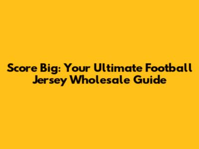 Score Big: Your Ultimate Football Jersey Wholesale Guide
