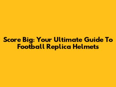 Score Big: Your Ultimate Guide To Football Replica Helmets