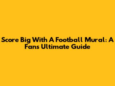 Score Big With A Football Mural: A Fan's Ultimate Guide