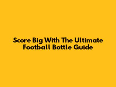 Score Big With The Ultimate Football Bottle Guide