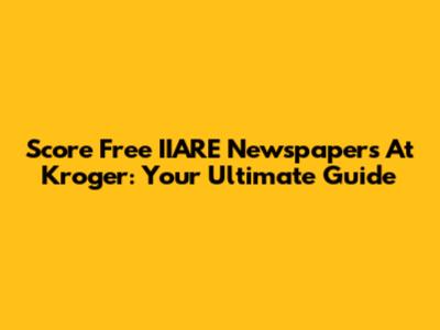 Score Free IIARE Newspapers At Kroger: Your Ultimate Guide