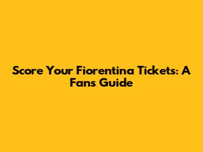 Score Your Fiorentina Tickets: A Fan's Guide