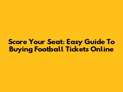 Score Your Seat: Easy Guide To Buying Football Tickets Online