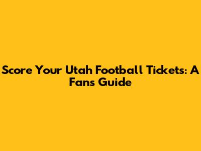 Score Your Utah Football Tickets: A Fan's Guide