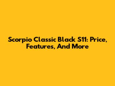 Scorpio Classic Black S11: Price, Features, And More