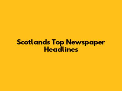 Scotland's Top Newspaper Headlines