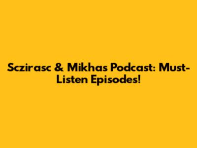 Sczirasc & Mikha's Podcast: Must-Listen Episodes!