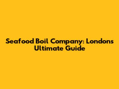Seafood Boil Company: London's Ultimate Guide