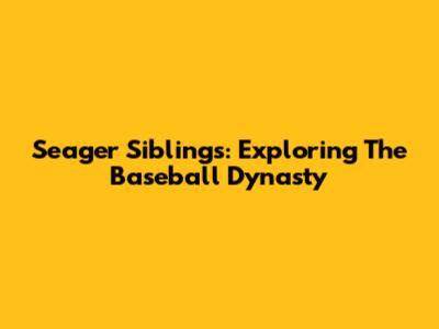 Seager Siblings: Exploring The Baseball Dynasty