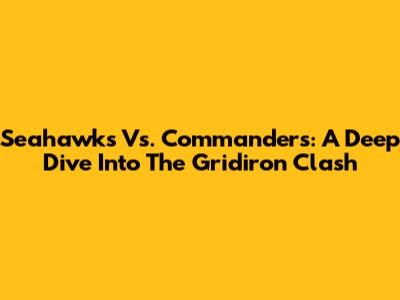 Seahawks Vs. Commanders: A Deep Dive Into The Gridiron Clash