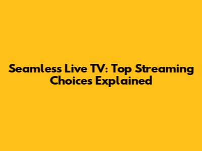Seamless Live TV: Top Streaming Choices Explained