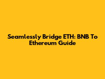 Seamlessly Bridge ETH: BNB To Ethereum Guide
