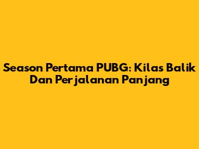 Season Pertama PUBG: Kilas Balik Dan Perjalanan Panjang