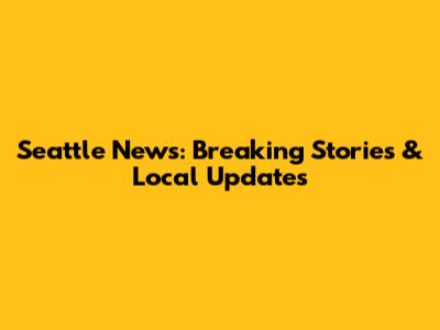 Seattle News: Breaking Stories & Local Updates