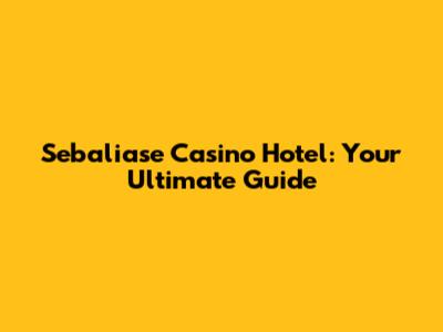Sebaliase Casino Hotel: Your Ultimate Guide